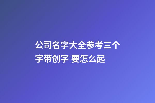 公司名字大全参考三个字带创字 要怎么起-第1张-公司起名-玄机派